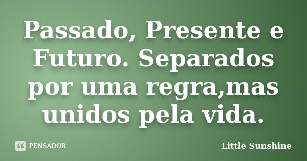 Passado, Presente e Futuro. Separados por uma regra,mas unidos pela vida.... Frase de Little Sunshine.