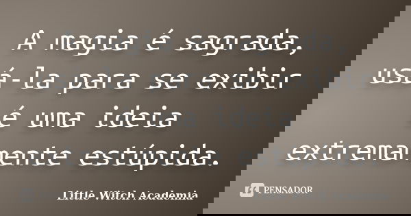A magia é sagrada, usá-la para se exibir é uma ideia extremamente estúpida.... Frase de Little Witch Academia.