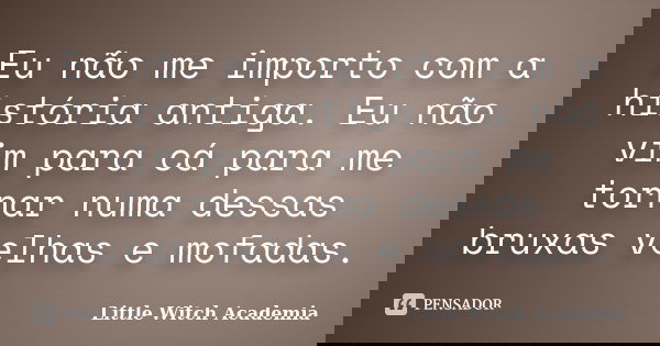Eu não me importo com a história antiga. Eu não vim para cá para me tornar numa dessas bruxas velhas e mofadas.... Frase de Little Witch Academia.