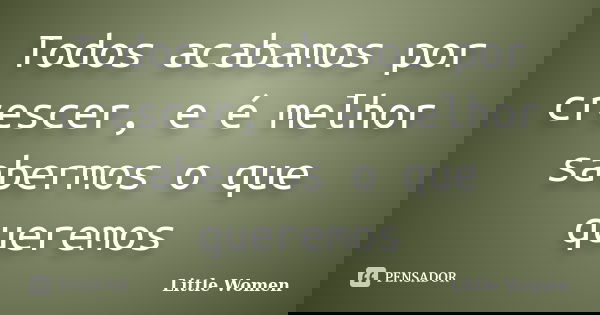 Todos acabamos por crescer, e é melhor sabermos o que queremos... Frase de Little Women.