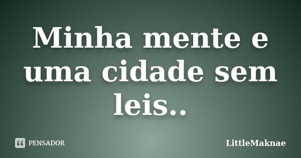 Minha mente e uma cidade sem leis..... Frase de LittleMaknae.