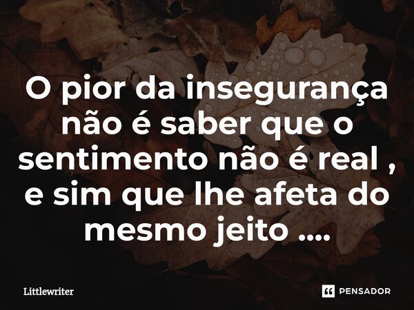 O pior da insegurança não é saber que o sentimento não é real , e sim que lhe afeta do mesmo jeito ....... Frase de Littlewriter.