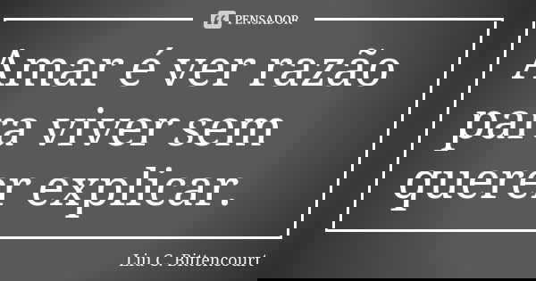 Amar é ver razão para viver sem querer explicar.... Frase de Liu C. Bittencourt.