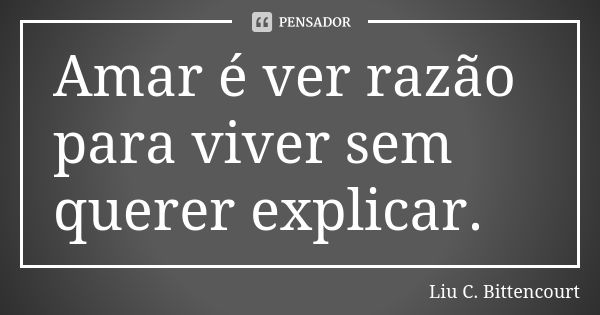 Amar é ver razão para viver sem querer explicar.... Frase de Liu C. Bittencourt.