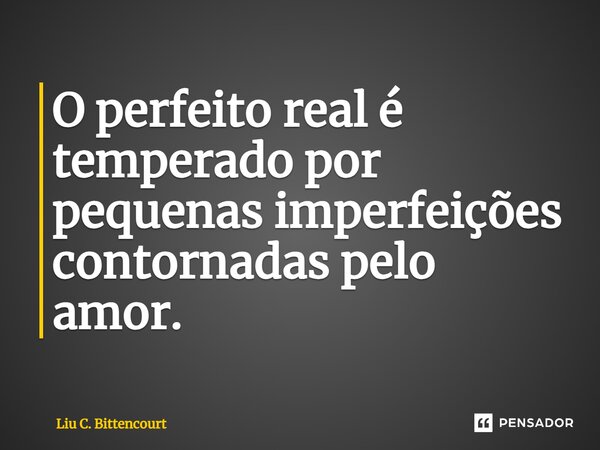 O perfeito real é temperado por pequenas imperfeições contornadas pelo amor.... Frase de Liu C. Bittencourt.