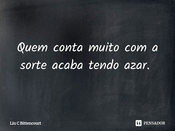 Quem conta muito com a sorte acaba tendo azar. ⁠... Frase de Liu C Bittencourt.