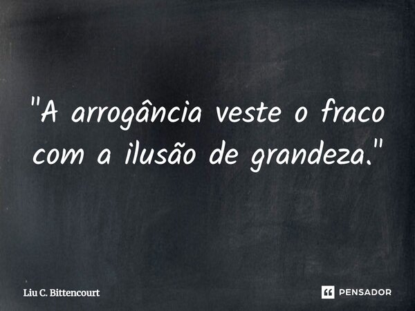 "A arrogância veste o fraco com a ilusão de grandeza."... Frase de Liu C. Bittencourt.