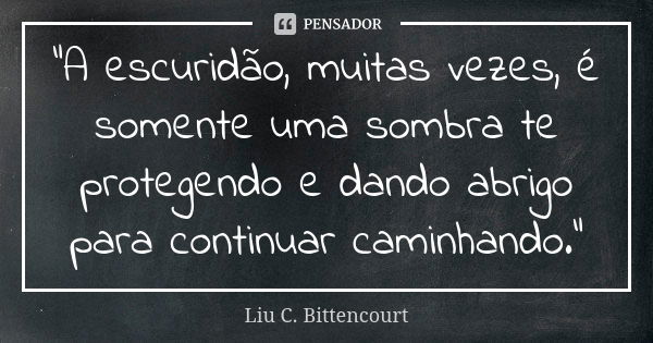 "A escuridão, muitas vezes, é somente uma sombra te protegendo e dando abrigo para continuar caminhando."... Frase de Liu C. Bittencourt.