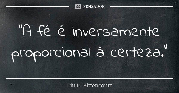 "A fé é inversamente proporcional à certeza."... Frase de Liu C. Bittencourt.