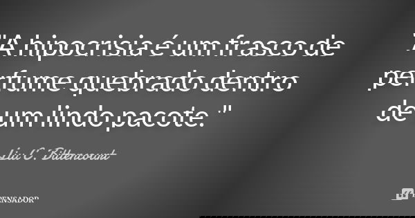"A hipocrisia é um frasco de perfume quebrado dentro de um lindo pacote."... Frase de Liu C. Bittencourt.