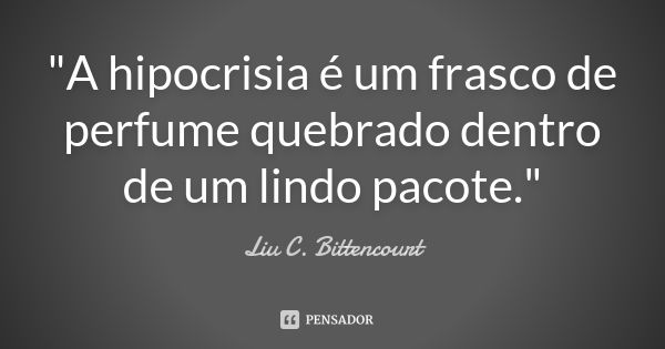 "A hipocrisia é um frasco de perfume quebrado dentro de um lindo pacote."... Frase de Liu C. Bittencourt.