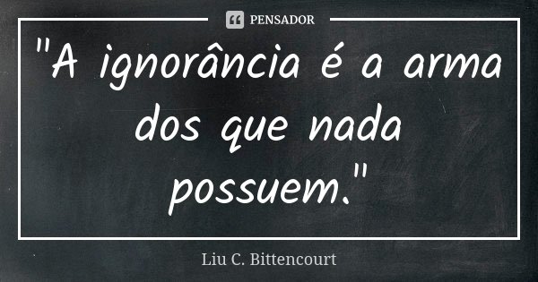 "A ignorância é a arma dos que nada possuem."... Frase de Liu C. Bittencourt.