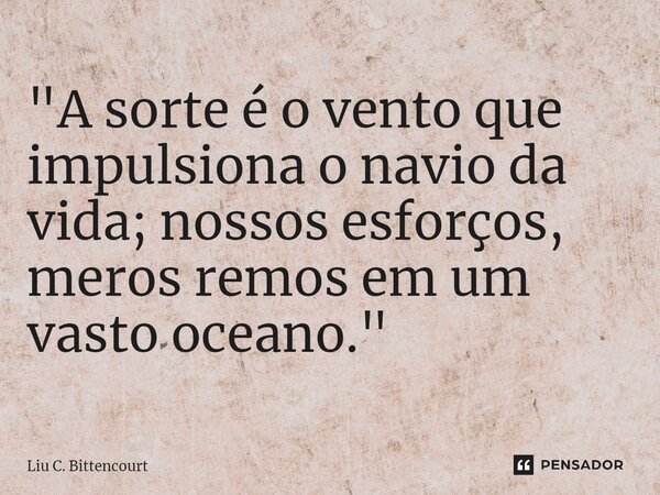 ⁠"A sorte é o vento que impulsiona o navio da vida; nossos esforços, meros remos em um vasto oceano."... Frase de Liu C. Bittencourt.