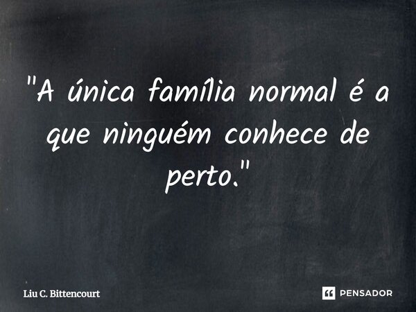 ⁠"A única família normal é a que ninguém conhece de perto."... Frase de Liu C. Bittencourt.