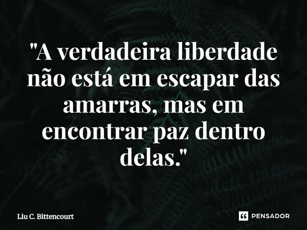 ⁠"A verdadeira liberdade não está em escapar das amarras, mas em encontrar paz dentro delas."... Frase de Liu C. Bittencourt.