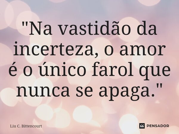 ⁠"Na vastidão da incerteza, o amor é o único farol que nunca se apaga."... Frase de Liu C. Bittencourt.