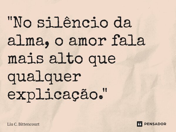 ⁠"No silêncio da alma, o amor fala mais alto que qualquer explicação."... Frase de Liu C. Bittencourt.