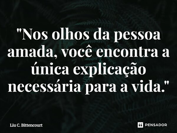 ⁠"Nos olhos da pessoa amada, você encontra a única explicação necessária para a vida."... Frase de Liu C. Bittencourt.