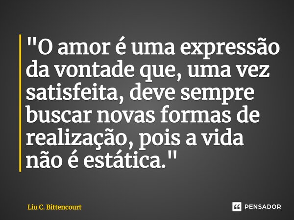 ⁠"O amor é uma expressão da vontade que, uma vez satisfeita, deve sempre buscar novas formas de realização, pois a vida não é estática."... Frase de Liu C. Bittencourt.