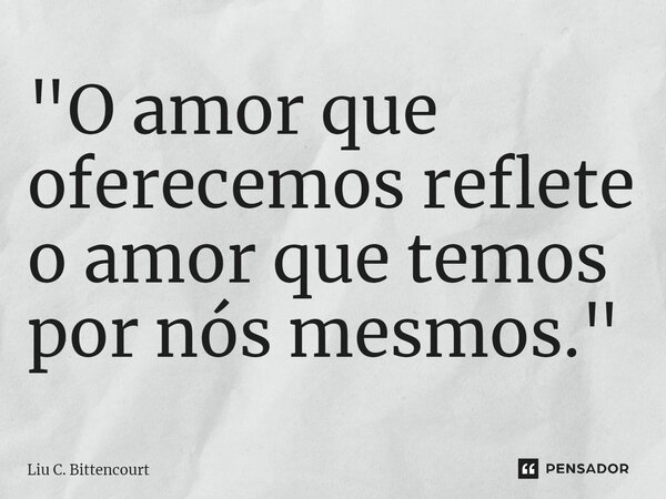 ⁠"O amor que oferecemos reflete o amor que temos por nós mesmos."... Frase de Liu C. Bittencourt.