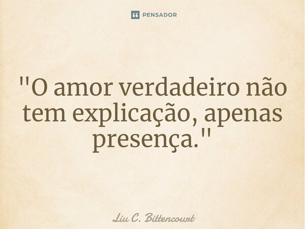 ⁠"O amor verdadeiro não tem explicação, apenas presença."... Frase de Liu C. Bittencourt.