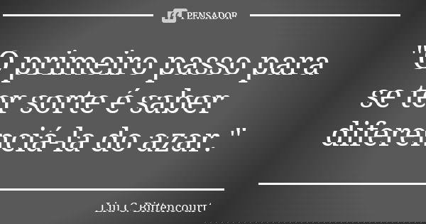 "O primeiro passo para se ter sorte é saber diferenciá-la do azar."... Frase de Liu C. Bittencourt.