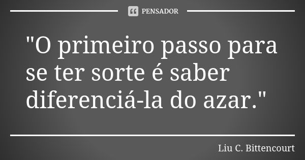 "O primeiro passo para se ter sorte é saber diferenciá-la do azar."... Frase de Liu C. Bittencourt.