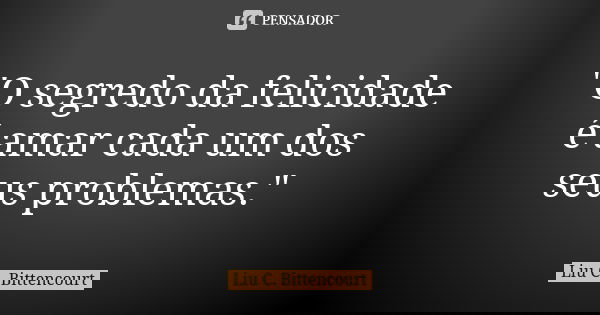 "O segredo da felicidade é amar cada um dos seus problemas."... Frase de Liu C. Bittencourt.