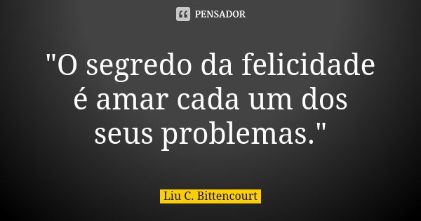 "O segredo da felicidade é amar cada um dos seus problemas."... Frase de Liu C. Bittencourt.