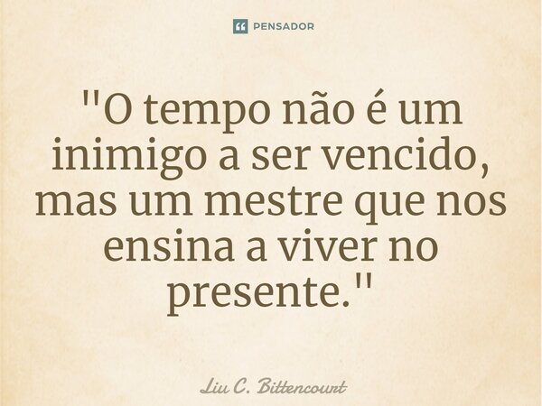 ⁠"O tempo não é um inimigo a ser vencido, mas um mestre que nos ensina a viver no presente."... Frase de Liu C. Bittencourt.