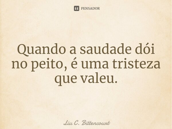 ⁠Quando a saudade dói no peito, é uma tristeza que valeu.... Frase de Liu C. Bittencourt.