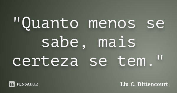 "Quanto menos se sabe, mais certeza se tem."... Frase de Liu C. Bittencourt.