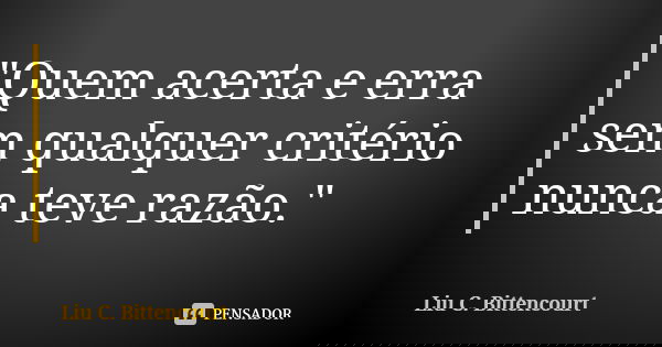 "Quem acerta e erra sem qualquer critério nunca teve razão."... Frase de Liu C. Bittencourt.
