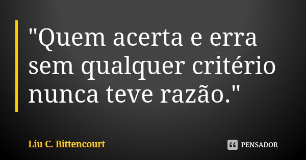 "Quem acerta e erra sem qualquer critério nunca teve razão."... Frase de Liu C. Bittencourt.