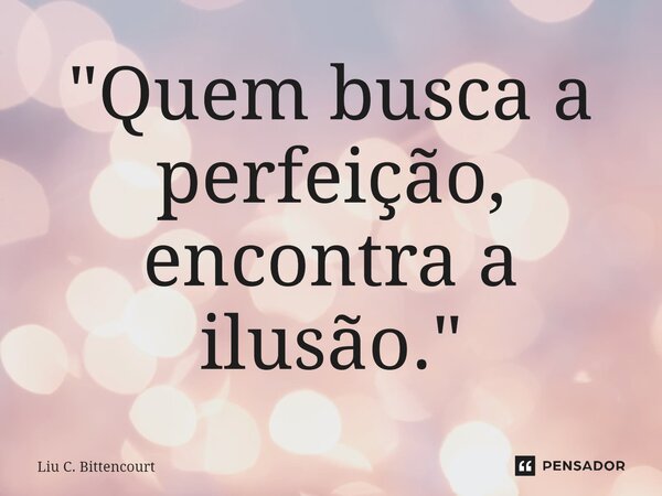 ⁠"Quem busca a perfeição, encontra a ilusão."... Frase de Liu C. Bittencourt.