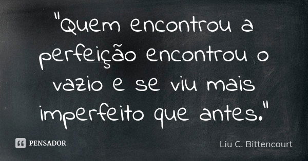 "Quem encontrou a perfeição encontrou o vazio e se viu mais imperfeito que antes."... Frase de Liu C. Bittencourt.