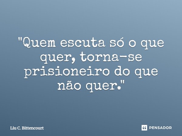 ⁠"Quem escuta só o que quer, torna-se prisioneiro do que não quer."... Frase de Liu C. Bittencourt.