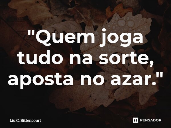 ⁠"Quem joga tudo na sorte, aposta no azar."... Frase de Liu C. Bittencourt.