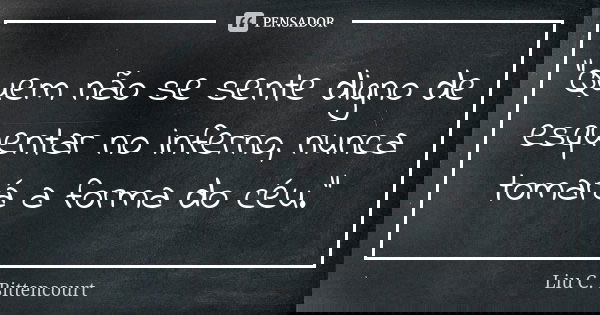 "Quem não se sente digno de esquentar no inferno, nunca tomará a forma do céu."... Frase de Liu C. Bittencourt.