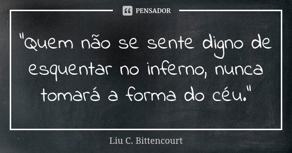 "Quem não se sente digno de esquentar no inferno, nunca tomará a forma do céu."... Frase de Liu C. Bittencourt.