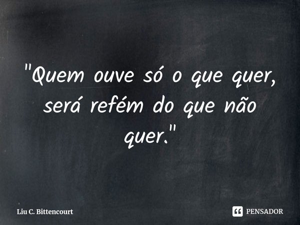 ⁠"Quem ouve só o que quer, será refém do que não quer."... Frase de Liu C. Bittencourt.