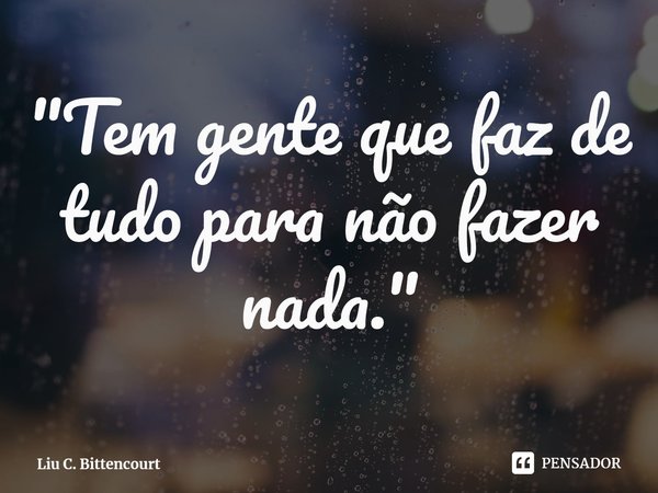 ⁠"Tem gente que faz de tudo para não fazer nada."... Frase de Liu C. Bittencourt.