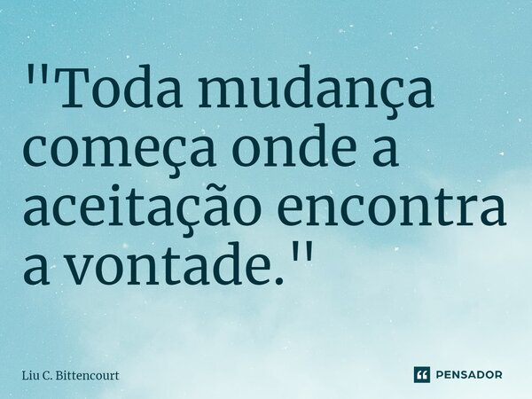 ⁠"Toda mudança começa onde a aceitação encontra a vontade."... Frase de Liu C. Bittencourt.