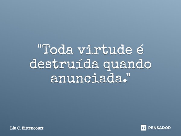 ⁠"Toda virtude é destruída quando anunciada."... Frase de Liu C. Bittencourt.