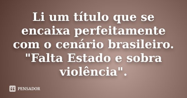 Li um título que se encaixa perfeitamente com o cenário brasileiro. "Falta Estado e sobra violência".... Frase de Autor desconhecido.