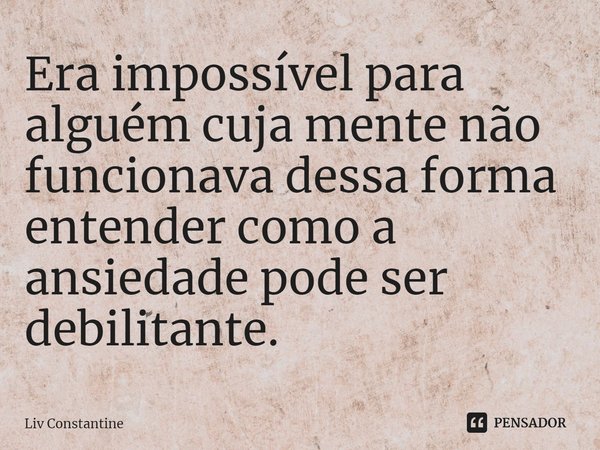 ⁠Era impossível para alguém cuja mente não funcionava dessa forma entender como a ansiedade pode ser debilitante.... Frase de Liv Constantine.
