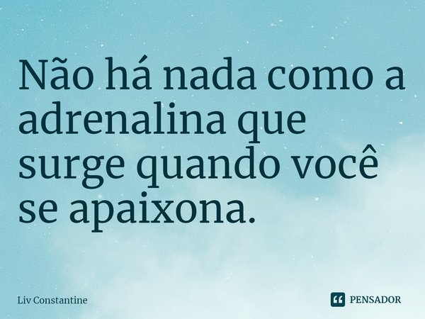 ⁠Não há nada como a adrenalina que surge quando você se apaixona.... Frase de Liv Constantine.