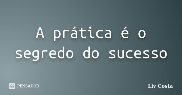 A prática é o segredo do sucesso... Frase de Liv Costa.