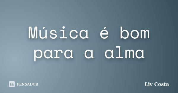 Música é bom para a alma... Frase de Liv Costa.