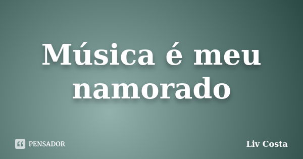 Música é meu namorado... Frase de Liv Costa.